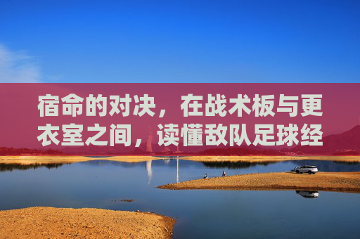 宿命的对决,在战术板与更衣室之间,读懂敌队足球经理的博弈