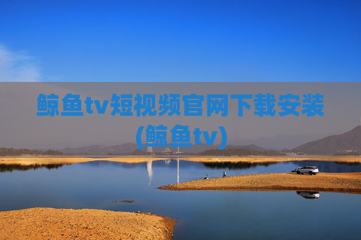 鲸鱼tv短视频官网下载安装(鲸鱼tv)