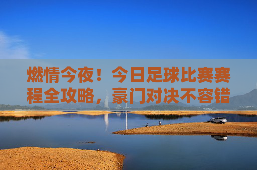 燃情今夜!今日足球比赛赛程全攻略,豪门对决不容错过