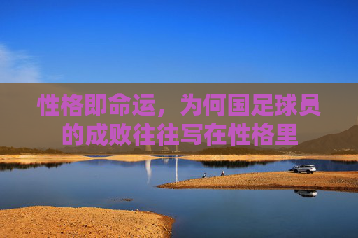 性格即命运,为何国足球员的成败往往写在性格里