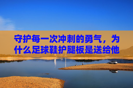 守护每一次冲刺的勇气,为什么足球鞋护腿板是送给他最好的礼物