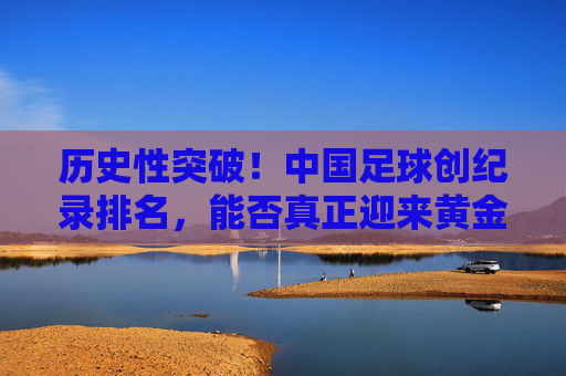 历史性突破!中国足球创纪录排名,能否真正迎来黄金时代?