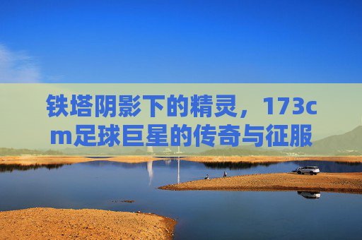 铁塔阴影下的精灵，173cm足球巨星的传奇与征服