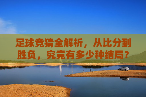 足球竞猜全解析,从比分到胜负,究竟有多少种结局?