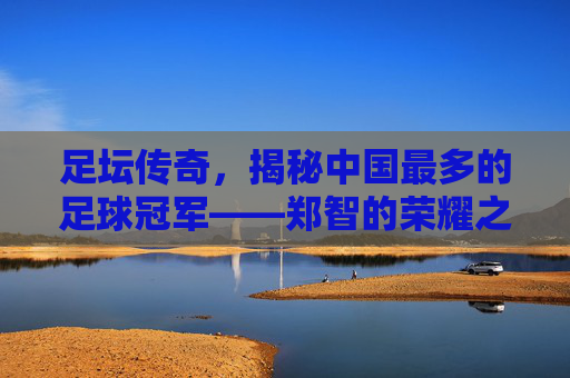 足坛传奇，揭秘中国最多的足球冠军——郑智的荣耀之路