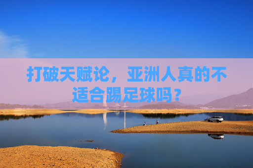 打破天赋论,亚洲人真的不适合踢足球吗?