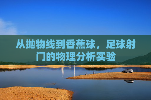从抛物线到香蕉球,足球射门的物理分析实验