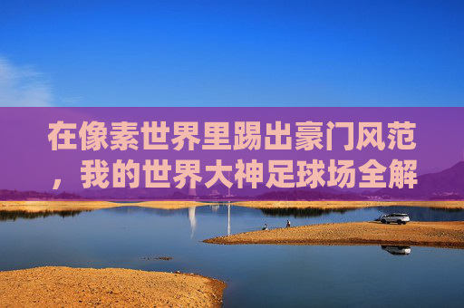 在像素世界里踢出豪门风范,我的世界大神足球场全解析