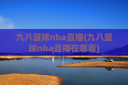 九八篮球nba直播(九八篮球nba直播在哪看)