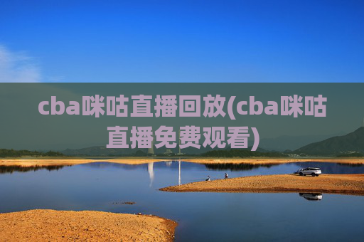 cba咪咕直播回放(cba咪咕直播免费观看)
