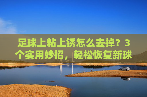 足球上粘上锈怎么去掉?3个实用妙招,轻松恢复新球模样