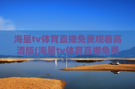 海星tv体育直播免费观看高清版(海星tv体育直播免费观看高清版下载)