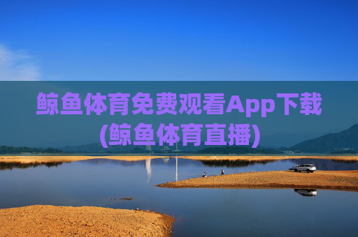 鲸鱼体育免费观看App下载(鲸鱼体育直播)