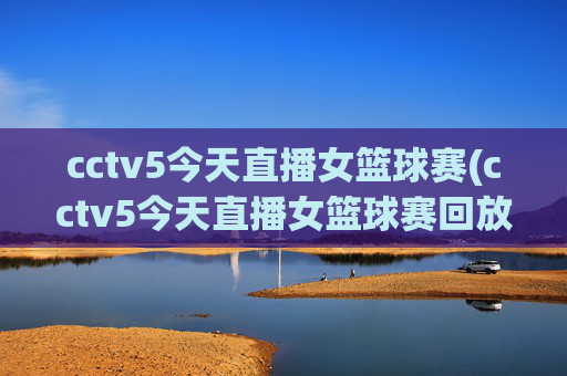 cctv5今天直播女篮球赛(cctv5今天直播女篮球赛回放)