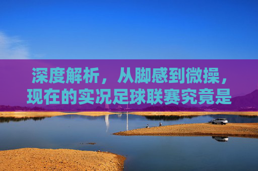 深度解析,从脚感到微操,现在的实况足球联赛究竟是什么水平?