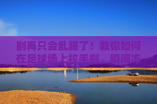 别再只会乱踢了！教你如何在足球场上拉手刹，瞬间冻结对手