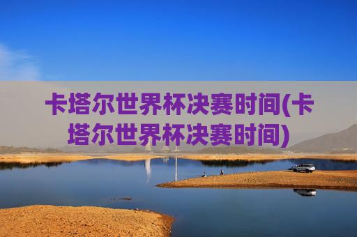 卡塔尔世界杯决赛时间(卡塔尔世界杯决赛时间)