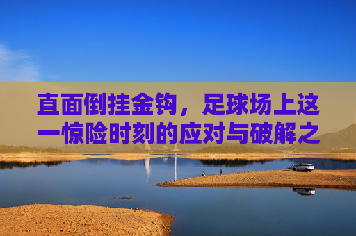 直面倒挂金钩,足球场上这一惊险时刻的应对与破解之道