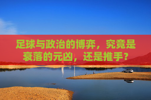 足球与政治的博弈,究竟是衰落的元凶,还是推手?