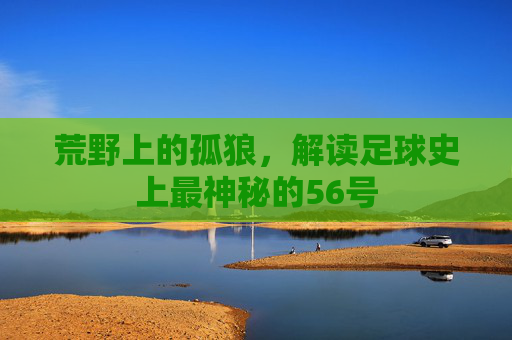 荒野上的孤狼,解读足球史上最神秘的56号