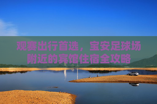 观赛出行首选,宝安足球场附近的宾馆住宿全攻略
