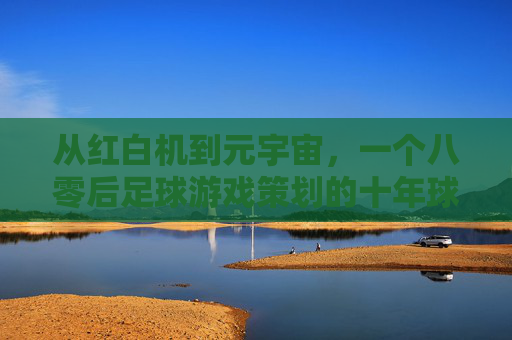 从红白机到元宇宙,一个八零后足球游戏策划的十年球梦与回响