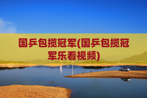 国乒包揽冠军(国乒包揽冠军乐看视频)