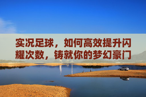 实况足球,如何高效提升闪耀次数,铸就你的梦幻豪门