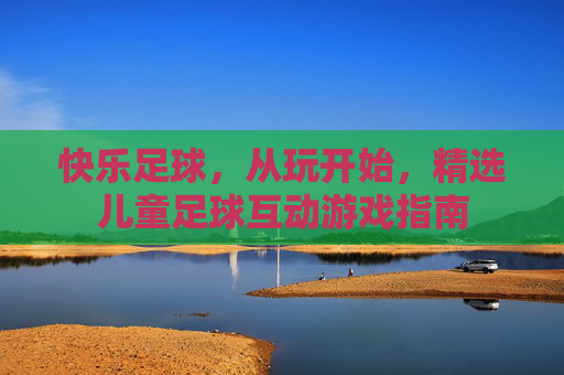 快乐足球,从玩开始,精选儿童足球互动游戏指南