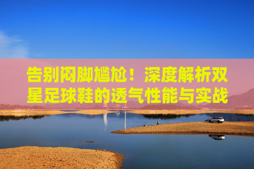 告别闷脚尴尬!深度解析双星足球鞋的透气性能与实战体验