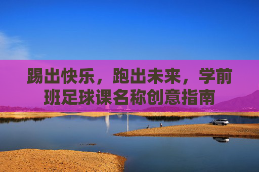 踢出快乐,跑出未来,学前班足球课名称创意指南