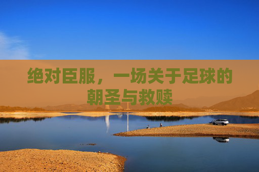 绝对臣服,一场关于足球的朝圣与救赎