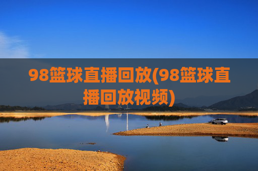98篮球直播回放(98篮球直播回放视频)