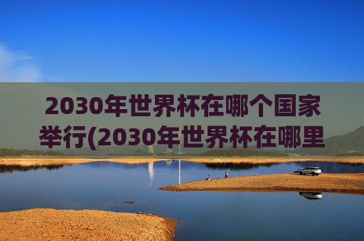2030年世界杯在哪个国家举行(2030年世界杯在哪里举行)