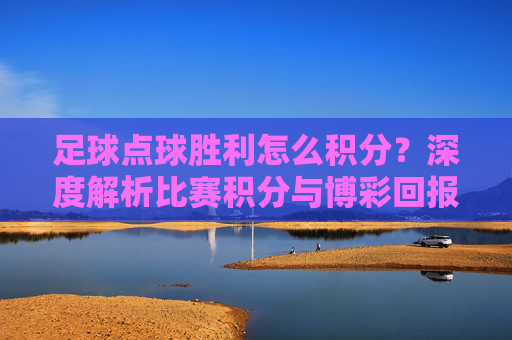 足球点球胜利怎么积分？深度解析比赛积分与博彩回报机制