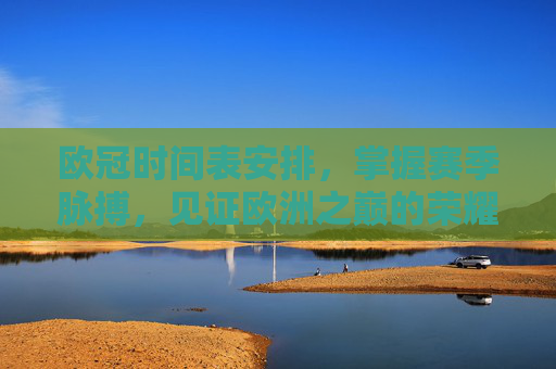 欧冠时间表安排,掌握赛季脉搏,见证欧洲之巅的荣耀时刻