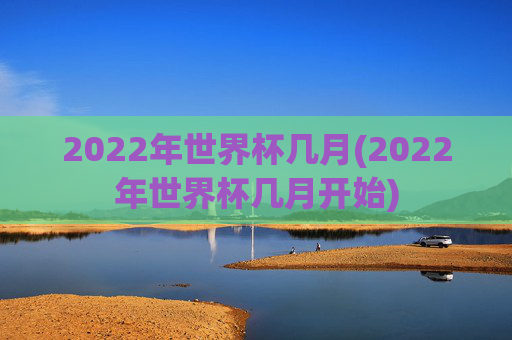2022年世界杯几月(2022年世界杯几月开始)