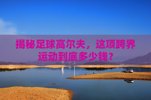 揭秘足球高尔夫,这项跨界运动到底多少钱?