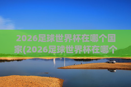 2026足球世界杯在哪个国家(2026足球世界杯在哪个国家举行的)