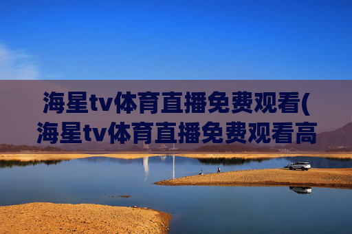 海星tv体育直播免费观看(海星tv体育直播免费观看高清版)