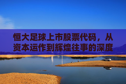 恒大足球上市股票代码,从资本运作到辉煌往事的深度解析