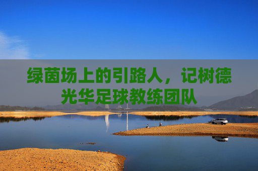 绿茵场上的引路人,记树德光华足球教练团队