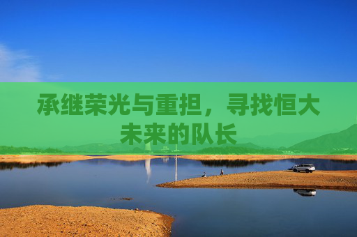 承继荣光与重担,寻找恒大未来的队长