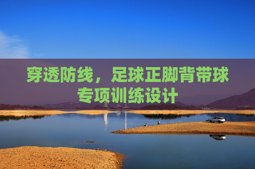 穿透防线,足球正脚背带球专项训练设计