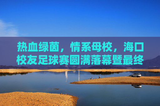 热血绿茵,情系母校,海口校友足球赛圆满落幕暨最终战报