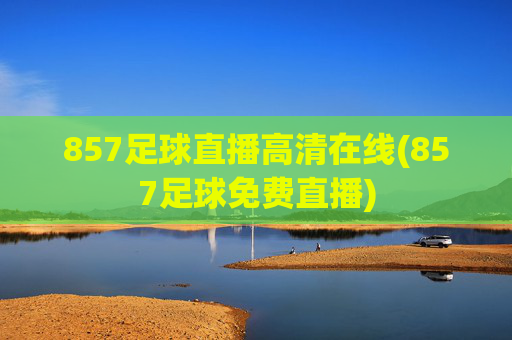 857足球直播高清在线(857足球免费直播)