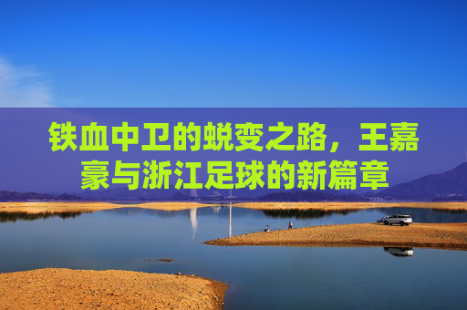 铁血中卫的蜕变之路，王嘉豪与浙江足球的新篇章