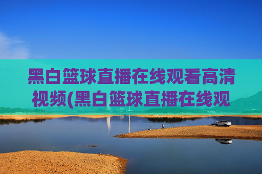 黑白篮球直播在线观看高清视频(黑白篮球直播在线观看高清视频下载)