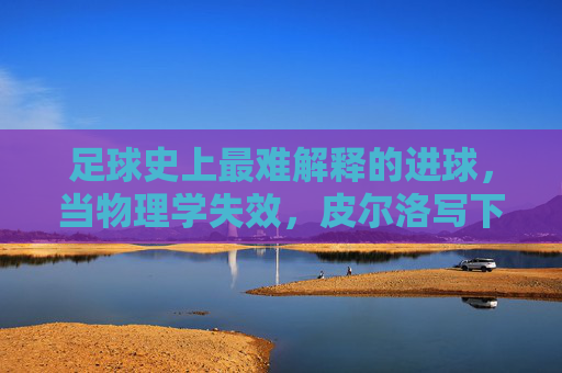 足球史上最难解释的进球,当物理学失效,皮尔洛写下了幽灵