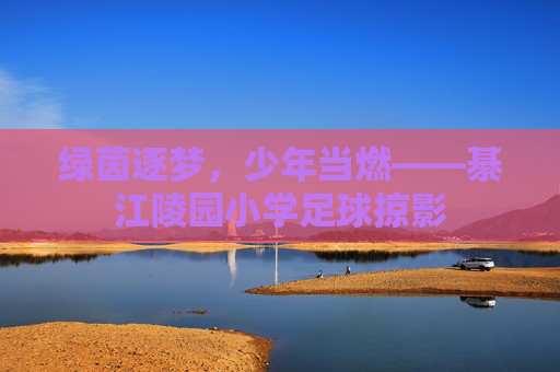 绿茵逐梦,少年当燃——綦江陵园小学足球掠影